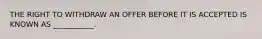 THE RIGHT TO WITHDRAW AN OFFER BEFORE IT IS ACCEPTED IS KNOWN AS ___________.