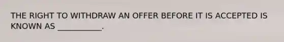 THE RIGHT TO WITHDRAW AN OFFER BEFORE IT IS ACCEPTED IS KNOWN AS ___________.