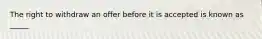 The right to withdraw an offer before it is accepted is known as _____