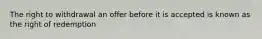 The right to withdrawal an offer before it is accepted is known as the right of redemption