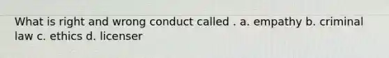 What is right and wrong conduct called . a. empathy b. criminal law c. ethics d. licenser