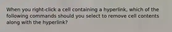 When you right-click a cell containing a hyperlink, which of the following commands should you select to remove cell contents along with the hyperlink?