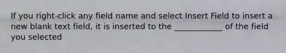 If you right-click any field name and select Insert Field to insert a new blank text field, it is inserted to the ____________ of the field you selected