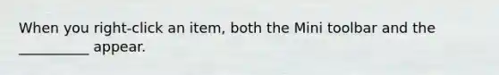 When you right-click an item, both the Mini toolbar and the __________ appear.