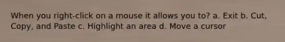 When you right-click on a mouse it allows you to? a. Exit b. Cut, Copy, and Paste c. Highlight an area d. Move a cursor