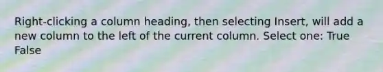 Right-clicking a column heading, then selecting Insert, will add a new column to the left of the current column. Select one: True False