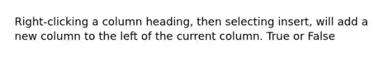 Right-clicking a column heading, then selecting insert, will add a new column to the left of the current column. True or False