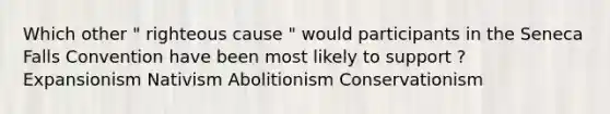 Which other " righteous cause " would participants in the Seneca Falls Convention have been most likely to support ? Expansionism Nativism Abolitionism Conservationism