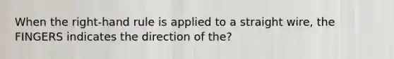 When the right-hand rule is applied to a straight wire, the FINGERS indicates the direction of the?