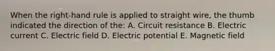 When the right-hand rule is applied to straight wire, the thumb indicated the direction of the: A. Circuit resistance B. Electric current C. Electric field D. Electric potential E. Magnetic field