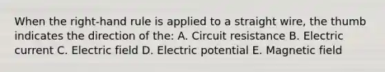 When the right-hand rule is applied to a straight wire, the thumb indicates the direction of the: A. Circuit resistance B. Electric current C. Electric field D. Electric potential E. Magnetic field