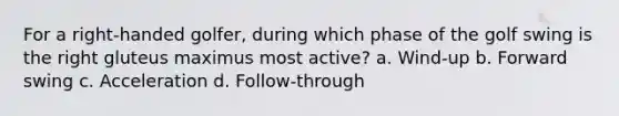 For a right-handed golfer, during which phase of the golf swing is the right gluteus maximus most active? a. Wind-up b. Forward swing c. Acceleration d. Follow-through