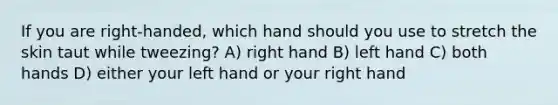 If you are right-handed, which hand should you use to stretch the skin taut while tweezing? A) right hand B) left hand C) both hands D) either your left hand or your right hand