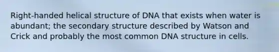 Right-handed helical structure of DNA that exists when water is abundant; the secondary structure described by Watson and Crick and probably the most common DNA structure in cells.