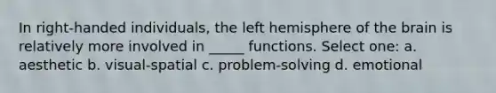 In right-handed individuals, the left hemisphere of the brain is relatively more involved in _____ functions. Select one: a. aesthetic b. visual-spatial c. problem-solving d. emotional