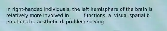 In right-handed individuals, the left hemisphere of the brain is relatively more involved in _____ functions. a. visual-spatial b. emotional c. aesthetic d. problem-solving