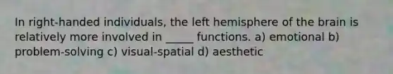 In right-handed individuals, the left hemisphere of <a href='https://www.questionai.com/knowledge/kLMtJeqKp6-the-brain' class='anchor-knowledge'>the brain</a> is relatively more involved in _____ functions. a) emotional b) problem-solving c) visual-spatial d) aesthetic