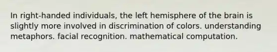 In right-handed individuals, the left hemisphere of the brain is slightly more involved in discrimination of colors. understanding metaphors. facial recognition. mathematical computation.