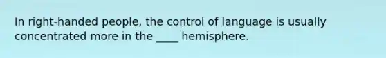 In right-handed people, the control of language is usually concentrated more in the ____ hemisphere.