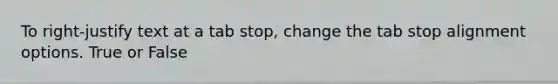 To right-justify text at a tab stop, change the tab stop alignment options. True or False