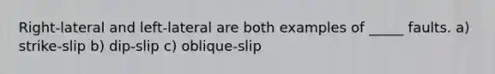 Right-lateral and left-lateral are both examples of _____ faults. a) strike-slip b) dip-slip c) oblique-slip