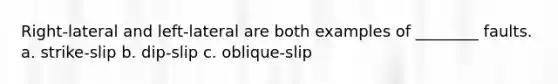 Right-lateral and left-lateral are both examples of ________ faults. a. strike-slip b. dip-slip c. oblique-slip