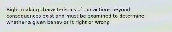 Right-making characteristics of our actions beyond consequences exist and must be examined to determine whether a given behavior is right or wrong