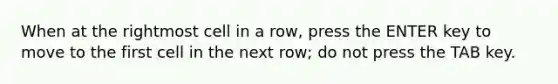 When at the rightmost cell in a row, press the ENTER key to move to the first cell in the next row; do not press the TAB key.