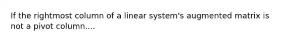 If the rightmost column of a linear system's augmented matrix is not a pivot column....