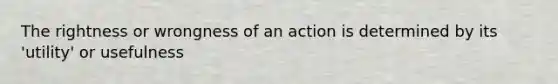 The rightness or wrongness of an action is determined by its 'utility' or usefulness