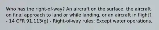 Who has the right-of-way? An aircraft on the surface, the aircraft on final approach to land or while landing, or an aircraft in flight? - 14 CFR 91.113(g) - Right-of-way rules: Except water operations.