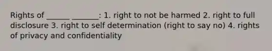 Rights of ______ _______: 1. right to not be harmed 2. right to full disclosure 3. right to self determination (right to say no) 4. rights of privacy and confidentiality