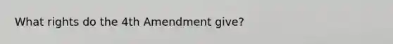 What rights do the 4th Amendment give?