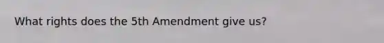 What rights does the 5th Amendment give us?