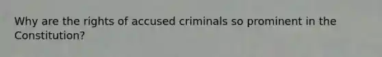 Why are the rights of accused criminals so prominent in the Constitution?