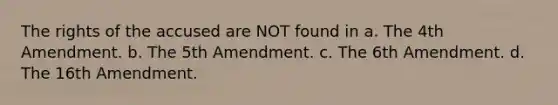 The rights of the accused are NOT found in a. The 4th Amendment. b. The 5th Amendment. c. The 6th Amendment. d. The 16th Amendment.