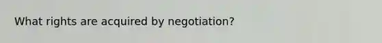 What rights are acquired by negotiation?