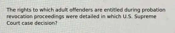 The rights to which adult offenders are entitled during probation revocation proceedings were detailed in which U.S. Supreme Court case decision?​