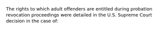 The rights to which adult offenders are entitled during probation revocation proceedings were detailed in the U.S. Supreme Court decision in the case of: