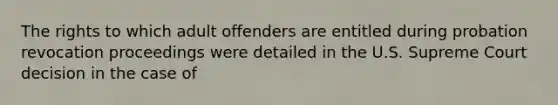 The rights to which adult offenders are entitled during probation revocation proceedings were detailed in the U.S. Supreme Court decision in the case of