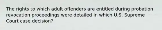 The rights to which adult offenders are entitled during probation revocation proceedings were detailed in which U.S. Supreme Court case decision?