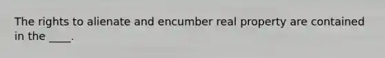 The rights to alienate and encumber real property are contained in the ____.