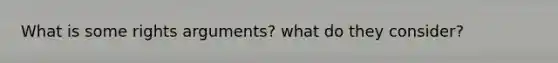 What is some rights arguments? what do they consider?