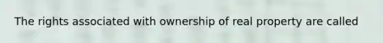 The rights associated with ownership of real property are called