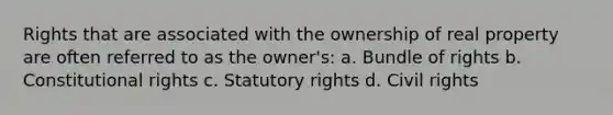 Rights that are associated with the ownership of real property are often referred to as the owner's: a. Bundle of rights b. Constitutional rights c. Statutory rights d. Civil rights