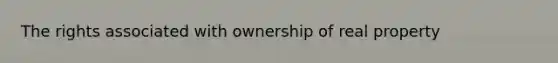 The rights associated with ownership of real property