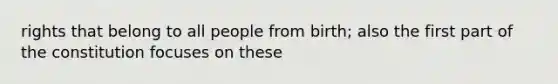 rights that belong to all people from birth; also the first part of the constitution focuses on these