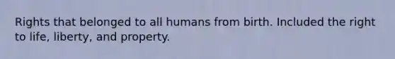 Rights that belonged to all humans from birth. Included the right to life, liberty, and property.