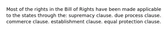 Most of the rights in the Bill of Rights have been made applicable to the states through the: supremacy clause. due process clause. commerce clause. establishment clause. equal protection clause.