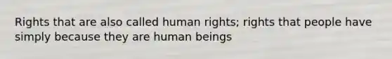 Rights that are also called human rights; rights that people have simply because they are human beings